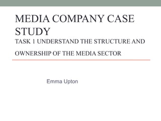 MEDIA COMPANY CASE
STUDY
TASK 1 UNDERSTAND THE STRUCTURE AND
OWNERSHIP OF THE MEDIA SECTOR
Emma Upton
 