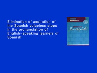 Elimination of aspiration of the Spanish voiceless stops in the pronunciation of English-speaking learners of Spanish  