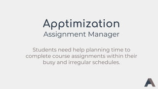 Apptimization
Assignment Manager
Students need help planning time to
complete course assignments within their
busy and irregular schedules.
 