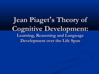 Jean Piaget’s Theory of
Cognitive Development:
 Learning, Reasoning and Language
  Development over the Life Span
 