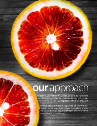 ourapproachWe seek to understand first, listen carefully to our clients
and ask questions. We aim to exceed expectations. We
are creative, we think strategically and we are engaged.
Communication is more than passing on information.
It is also about sharing emotions. Compelling stories
and creative design are our strength. We ensure that
your message is convincing.
 
