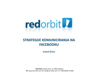 STRATEGIJE KOMUNICIRANJA NA
         FACEBOOKU
                        Andraž Štalec




             Red Orbit, Jožeta Jame 12, 1000 Ljubljana
 W: www.red-orbit.com |E: info@red-orbit.com | T: +386 (0)590 75 680
 