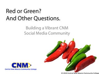 Red or Green? And Other Questions. Building a Vibrant CNM Social Media Community © 2010 Central New Mexico Community College 