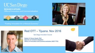 Red OTT – Tijuana. Nov 2016
San Diego Innovation Council
Rubén D. Flores-Saaib, PhD
Director of Commercialization
Office of Innovation and Commercialization (NOT TTO)
“Fueling Innovation for a Robust Economy”
 