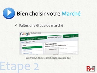 Bien choisir votre Marché
   Faites une étude de marché




        Générateur de mots clés Google Keyword Tool



Etape 2
 