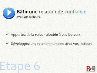 Bâtir une relation de confiance
       avec vos lecteurs




  Apportez de la valeur ajoutée à vos lecteurs

  Développez une relation humaine avec vos lecteurs




Etape 6
 