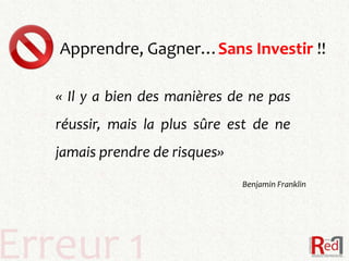 Apprendre, Gagner…Sans Investir !!

   « Il y a bien des manières de ne pas
   réussir, mais la plus sûre est de ne
   jamais prendre de risques»
                                Benjamin Franklin




Erreur 1
 