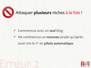 Attaquer plusieurs niches à la fois !


   Commencez avec un seul blog
   Ne commencez un nouveau projet qu’après
    avoir mis le 1er en pilote automatique




Erreur 2
 