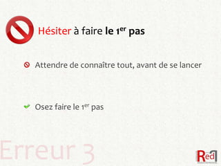 Hésiter à faire le 1er pas


   Attendre de connaître tout, avant de se lancer



   Osez faire le 1er pas




Erreur 3
 