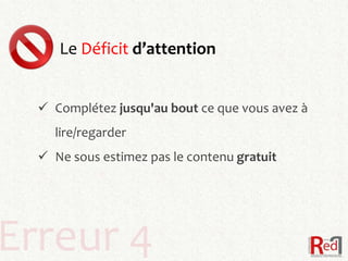 Le Déficit d’attention


   Complétez jusqu'au bout ce que vous avez à
    lire/regarder
   Ne sous estimez pas le contenu gratuit




Erreur 4
 