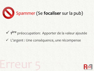Spammer (Se focaliser sur la pub)



  1ère préoccupation:   Apporter de la valeur ajoutée
  L’argent : Une conséquence, une récompense




Erreur 5
 