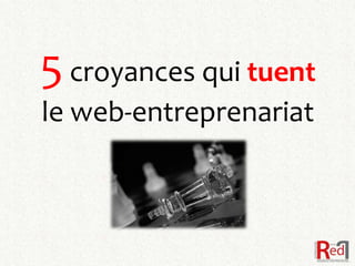 5 croyances qui tuent
le web-entreprenariat
 