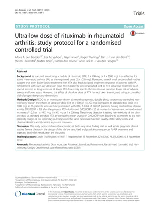 STUDY PROTOCOL Open Access
Ultra-low dose of rituximab in rheumatoid
arthritis: study protocol for a randomised
controlled trial
Alfons A. den Broeder1,2*
, Lise M. Verhoef1
, Jaap Fransen2
, Rogier Thurlings2
, Bart J. F. van den Bemt3,4
,
Steven Teerenstra5
, Nadine Boers1
, Nathan den Broeder1
and Frank H. J. van den Hoogen1,2
Abstract
Background: A standard low-dosing schedule of rituximab (RTX; 2 × 500 mg or 1 × 1000 mg) is as effective for
active rheumatoid arthritis (RA) as the registered dose (2 × 1000 mg). Moreover, several small uncontrolled studies
suggest that even lower-dosed treatment with RTX also leads to good treatment response in patients with RA.
Retreatment with such an ‘ultra-low’ dose RTX in patients who responded well to RTX induction treatment is of
special interest, as long-term use of lower RTX doses may lead to shorter infusion duration, lower risk of adverse
events and lower costs. However, the effect of ultra-low dose of RTX has not been investigated using a controlled
trial of proper design and dimensions.
Methods/Design: REDO is an investigator driven six-month pragmatic, double-blind, randomised controlled non-
inferiority trial on the effects of ultra-low-dose RTX (1 × 500 or 1 × 200 mg) compared to standard low dose (1 ×
1000 mg) in RA patients who are being retreated with RTX. A total of 140 RA patients, having reached low disease
activity (DAS28CRP < 2.9) after the previous RTX infusion and DAS28CRP < 3.5 at moment of retreatment, are randomised
in a ratio of 1:2:2 to 1 × 1000 mg, 1 × 500 mg or 1 × 200 mg. The primary objective is testing non-inferiority of the ultra-
low-dose vs. standard low-dose RTX, by comparing mean change in DAS28CRP from baseline to six months to the non-
inferiority margin of 0.6. Secondary outcomes over the same period are: function; quality of life; safety; costs; and
pharmacokinetics and dynamics as process measures.
Discussion: This study protocol shares characteristics of both early dose finding trials as well as late pragmatic clinical
studies. Several choices in the design of this trial are described and possible consequences for RA treatment and
expected biosimilar introduction are discussed.
Trial registration: Dutch Trial Register, NTR6117. Registered on 15 November 2016 (CMO NL57520.091.16, 8 November
2016)
Keywords: Rheumatoid arthritis, Dose reduction, Rituximab, Low dose, Retreatment, Randomised controlled trial, Non-
inferiority, Design, Decremental cost-effectiveness ratio (DCER)
* Correspondence: a.denbroeder@maartenskliniek.nl
1
Department of Rheumatology, Sint Maartenskliniek, PO Box 9011, 6500 GM
Nijmegen, The Netherlands
2
Department of Rheumatology, Radboudumc, Nijmegen, The Netherlands
Full list of author information is available at the end of the article
© The Author(s). 2017 Open Access This article is distributed under the terms of the Creative Commons Attribution 4.0
International License (http://creativecommons.org/licenses/by/4.0/), which permits unrestricted use, distribution, and
reproduction in any medium, provided you give appropriate credit to the original author(s) and the source, provide a link to
the Creative Commons license, and indicate if changes were made. The Creative Commons Public Domain Dedication waiver
(http://creativecommons.org/publicdomain/zero/1.0/) applies to the data made available in this article, unless otherwise stated.
den Broeder et al. Trials (2017) 18:403
DOI 10.1186/s13063-017-2134-x
 