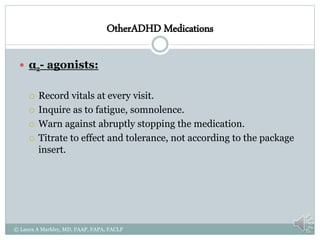 OtherADHD Medications
 α2- agonists:
 Record vitals at every visit.
 Inquire as to fatigue, somnolence.
 Warn against abruptly stopping the medication.
 Titrate to effect and tolerance, not according to the package
insert.
© Laura A Markley, MD, FAAP, FAPA, FACLP
 