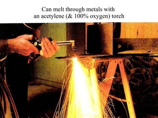 Can melt through metals with  an acetylene (& 100% oxygen) torch 