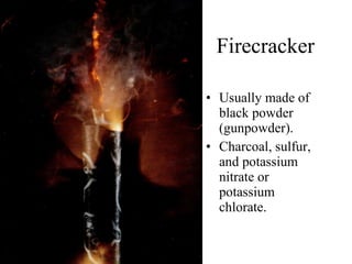 Firecracker Usually made of black powder (gunpowder). Charcoal, sulfur, and potassium nitrate or potassium chlorate. 