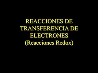 REACCIONES DE
TRANSFERENCIA DE
ELECTRONES
(Reacciones Redox)
 