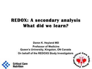 REDOX: A secondary analysis
What did we learn?
Can
a
dianCri
tical Care
TrialsG
roup
Daren K. Heyland MD
Professor of Medicine
Queen’s University, Kingston, ON Canada
On behalf of the REDOXS Study Investigators
 