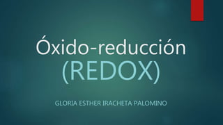 Óxido-reducción
(REDOX)
GLORIA ESTHER IRACHETA PALOMINO
 