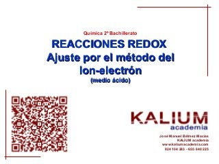 Química 2º Bachillerato

 REACCIONES REDOX
Ajuste por el método del
      Ion-electrón
         (medio ácido)




                                José Manuel Bélmez Macías
                                         KALIUM academia
                                 www.kaliumacademia.com
                                  924 104 283 - 655 840 225
 