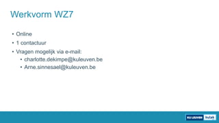 • Online
• 1 contactuur
• Vragen mogelijk via e-mail:
• charlotte.dekimpe@kuleuven.be
• Arne.sinnesael@kuleuven.be
Werkvorm WZ7
 
