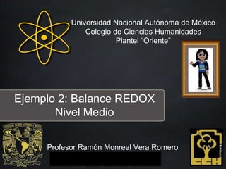 Ejemplo 2: Balance REDOX
Nivel Medio
Profesor Ramón Monreal Vera Romero
Universidad Nacional Autónoma de México
Colegio de Ciencias Humanidades
Plantel “Oriente”
 