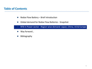  Redox Flow Battery – Brief introduction
 Global demand for Redox Flow Batteries - Snapshot
 RFB in Power sector -Region wise demand -Japan, China, US & Europe
 Way forward…
 Bibliography
Table of Contents
9
 