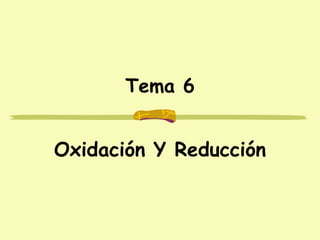 Tema 6
Oxidación Y Reducción
 