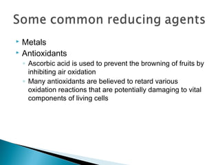  Metals
 Antioxidants
◦ Ascorbic acid is used to prevent the browning of fruits by
inhibiting air oxidation
◦ Many antioxidants are believed to retard various
oxidation reactions that are potentially damaging to vital
components of living cells
 