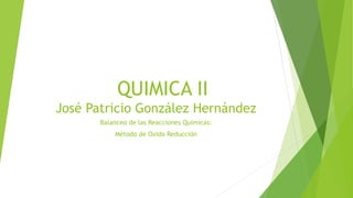 QUIMICA II
José Patricio González Hernández
Balanceo de las Reacciones Químicas:
Método de Oxido Reducción
 