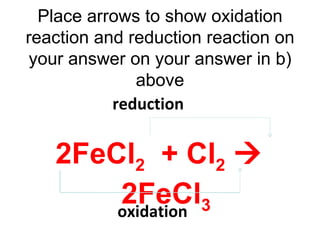 Place arrows to show oxidation reaction and reduction reaction on your answer on your answer in b) above 2FeCl 2   + Cl 2     2FeCl 3 reduction oxidation 