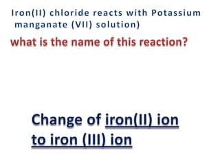 Iron(II) chloride reacts with Potassium manganate (VII) solution) what is the name of this reaction? Change of iron(II) ion   to iron (III) ion  