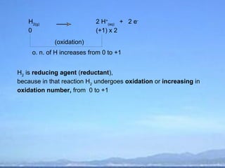 H2(g)                    2 H+(aq) + 2 e-
   0                        (+1) x 2
             (oxidation)
     o. n. of H increases from 0 to +1


H2 is reducing agent (reductant),
because in that reaction H2 undergoes oxidation or increasing in
oxidation number, from 0 to +1
 