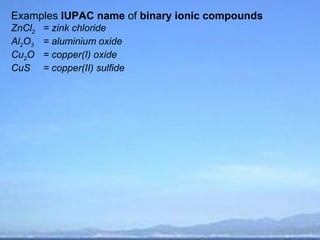 Examples IUPAC name of binary ionic compounds
ZnCl2   = zink chloride
Al2O3   = aluminium oxide
Cu2O    = copper(I) oxide
CuS     = copper(II) sulfide
 