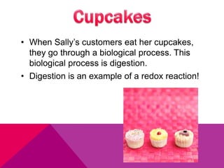 • When Sally’s customers eat her cupcakes,
they go through a biological process. This
biological process is digestion.
• Digestion is an example of a redox reaction!