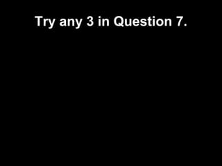 Try any 3 in Question 7.
 