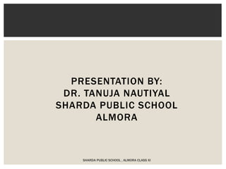 PRESENTATION BY:
DR. TANUJA NAUTIYAL
SHARDA PUBLIC SCHOOL
ALMORA
SHARDA PUBLIC SCHOOL , ALMORA CLASS XI
 