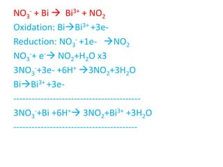 NO3
- + Bi  Bi3+ + NO2
Oxidation: BiBi3+ +3e-
Reduction: NO3
- +1e- NO2
NO3
-+ e- NO2+H2O x3
3NO3
-+3e- +6H+ 3NO2+3H2O
BiBi3+ +3e-
------------------------------------------
3NO3
-+Bi +6H+ 3NO2+Bi3+ +3H2O
-----------------------------------------
 