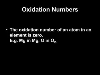 Oxidation Numbers
• The oxidation number of an atom in an
element is zero.
E.g. Mg in Mg, O in O2.
 