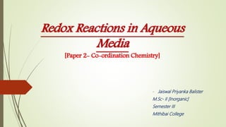 Redox Reactions in Aqueous
Media
[Paper 2- Co-ordination Chemistry]
- Jaiswal Priyanka Balister
M.Sc- II [Inorganic]
Semester III
Mithibai College
 