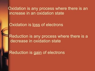 Oxidation is any process where there is an increase in an oxidation state Oxidation is  loss  of electrons Reduction is any process where there is a  decrease in oxidation state Reduction is  gain  of electrons 