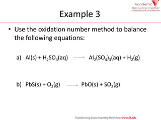 Example 3
• Use the oxidation number method to balance
the following equations:
a) Al(s) + H2SO4(aq) Al2(SO4)3(aq) + H2(g)...