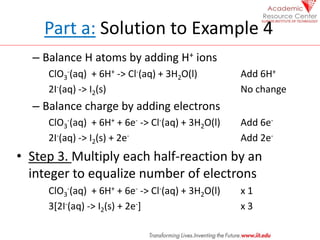 Part a: Solution to Example 4
– Balance H atoms by adding H+ ions
ClO3
-(aq) + 6H+ -> Cl-(aq) + 3H2O(l) Add 6H+
2I-(aq) ->...