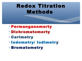 ∗ Permanganomerty
∗ Dichromatomerty
∗ Cerimetry
∗ Iodometry/ Iodimetry
∗ Bromatometry
Redox Titration
Methods
 