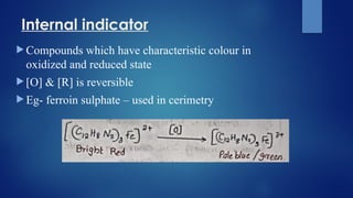 Internal indicator
 Compounds which have characteristic colour in
oxidized and reduced state
 [O] & [R] is reversible
 Eg- ferroin sulphate – used in cerimetry
 