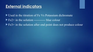 External indicators
 Used in the titration of Fe Vs Potassium dichromate
 Fe2+ in the solution ----------- blue colour
 Fe3+ in the solution after end point does not produce colour
 