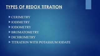 TYPES OF REDOX TITRATION
 CERIMETRY
 IODIMETRY
 IODOMETRY
 BROMATOMETRY
 DICHROMETRY
 TITRATION WITH POTASSIUM IODATE
 