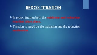 REDOX TITRATION
 In redox titration both the oxidation and reduction
reaction takes place.
 Titration is based on the oxidation and the reduction
mechanism
 