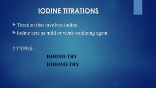 IODINE TITRATIONS
 Titration that involves iodine.
 Iodine acts as mild or weak oxidizing agent
2 TYPES:-
IODIMETRY
IODOMETRY
 
