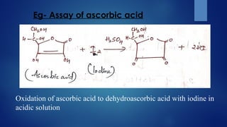 Eg- Assay of ascorbic acid
Oxidation of ascorbic acid to dehydroascorbic acid with iodine in
acidic solution
 